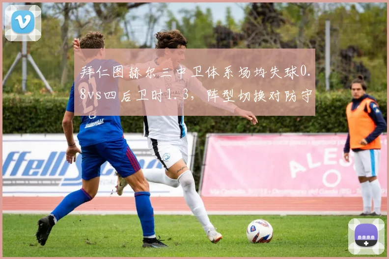 拜仁图赫尔三中卫体系场均失球0.8vs四后卫时1.3，阵型切换对防守效率影响