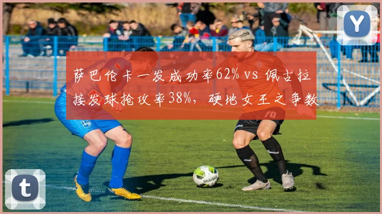萨巴伦卡一发成功率62% vs 佩古拉接发球抢攻率38%，硬地女王之争数据透视