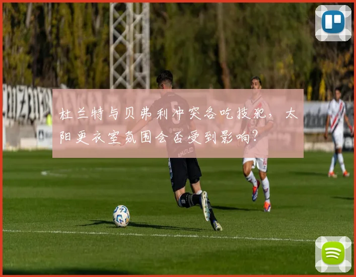杜兰特与贝弗利冲突各吃技犯，太阳更衣室氛围会否受到影响？