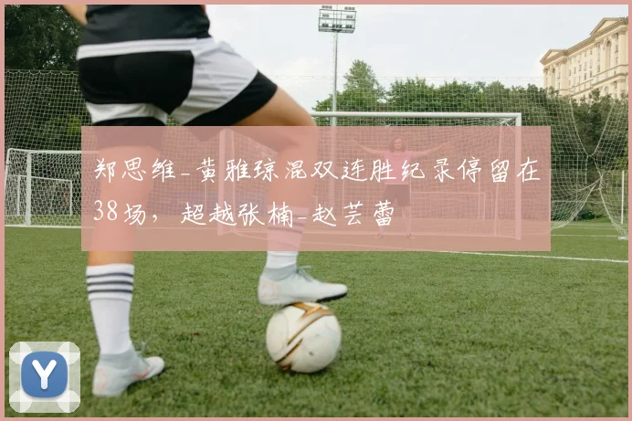 郑思维_黄雅琼混双连胜纪录停留在38场，超越张楠_赵芸蕾