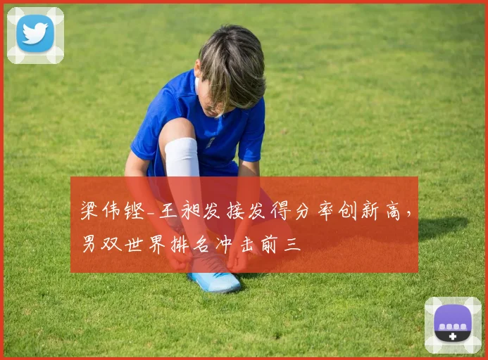 梁伟铿_王昶发接发得分率创新高，男双世界排名冲击前三