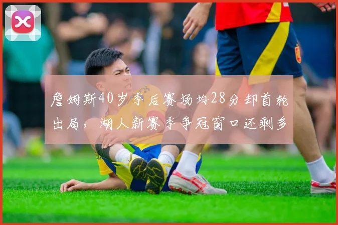 詹姆斯40岁季后赛场均28分却首轮出局，湖人新赛季争冠窗口还剩多久？