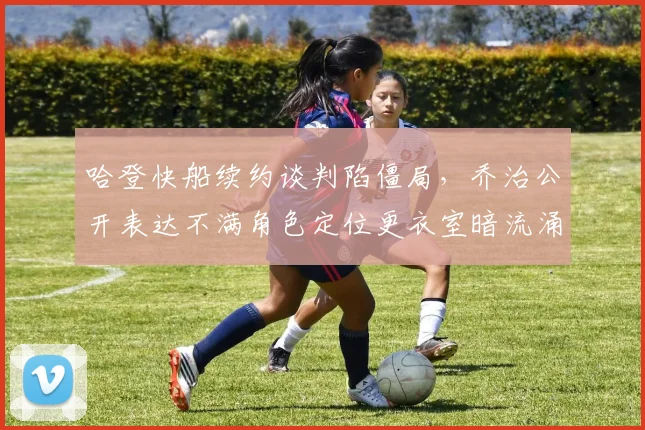 哈登快船续约谈判陷僵局，乔治公开表达不满角色定位更衣室暗流涌动